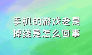 手机的游戏老是掉线是怎么回事（手机玩游戏掉线的厉害怎么解决）