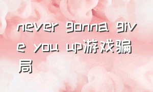 never gonna give you up游戏骗局
