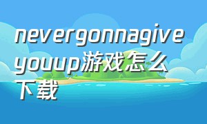 nevergonnagiveyouup游戏怎么下载