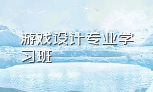 游戏设计专业学习班（游戏设计培训哪个学校最好）