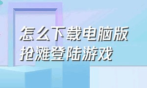 怎么下载电脑版抢滩登陆游戏