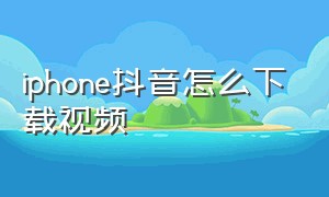 iPhone抖音怎么下载视频