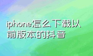 iphone怎么下载以前版本的抖音