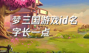 梦三国游戏id名字长一点（梦三国游戏起个好听点的名字）