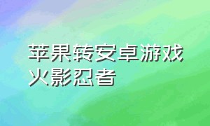 苹果转安卓游戏火影忍者（苹果电脑怎么玩安卓游戏火影忍者）