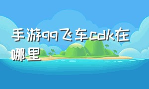 手游qq飞车cdk在哪里