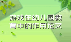 游戏在幼儿园教育中的作用论文