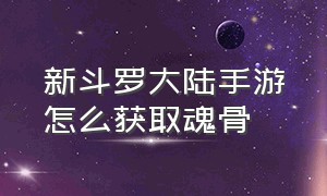 新斗罗大陆手游怎么获取魂骨