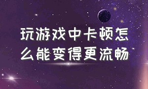 玩游戏中卡顿怎么能变得更流畅