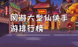 网游大型仙侠手游排行榜