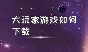 大玩家游戏如何下载