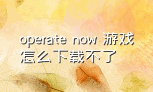 operate now 游戏怎么下载不了