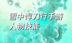 雪中悍刀行手游人物技能（雪中悍刀行手游最新披风）