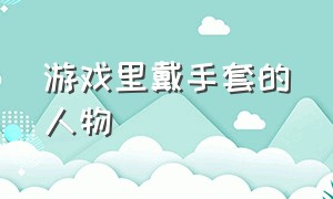 游戏里戴手套的人物（游戏里面穿着白丝袜的人物）