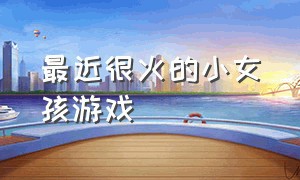 最近很火的小女孩游戏（最近很火的小女孩游戏叫什么）