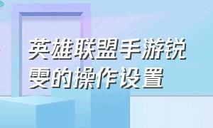 英雄联盟手游锐雯的操作设置