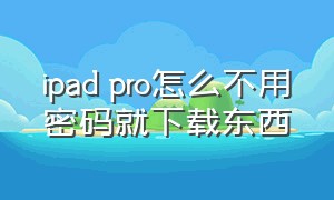 ipad pro怎么不用密码就下载东西