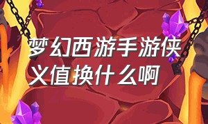 梦幻西游手游侠义值换什么啊