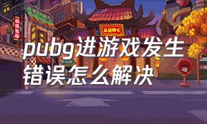 pubg进游戏发生错误怎么解决