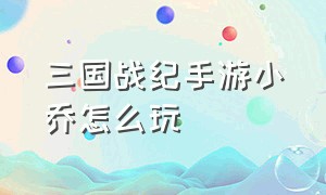 三国战纪手游小乔怎么玩（三国战纪手游神武小乔会不会削弱）