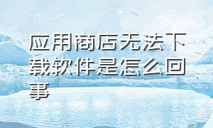 应用商店无法下载软件是怎么回事