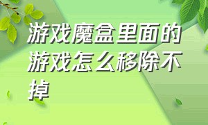 游戏魔盒里面的游戏怎么移除不掉