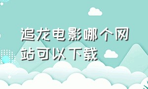 追龙电影哪个网站可以下载（电影追龙高清迅雷下载）