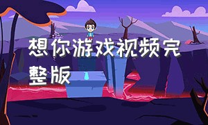 想你游戏视频完整版