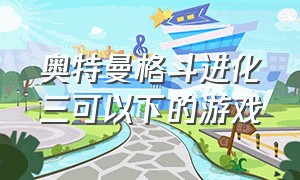 奥特曼格斗进化三可以下的游戏（奥特曼格斗进化游戏）