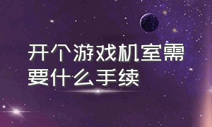 开个游戏机室需要什么手续（开小型游戏工作室需要什么证件）