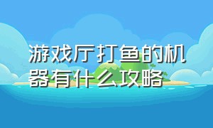 游戏厅打鱼的机器有什么攻略