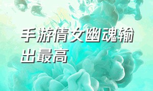 手游倩女幽魂输出最高