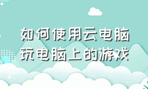 如何使用云电脑玩电脑上的游戏