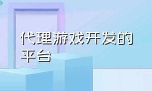 代理游戏开发的平台（个人游戏开发的平台）