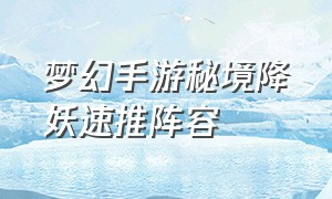 梦幻手游秘境降妖速推阵容（梦幻手游40级秘境降妖助战搭配）