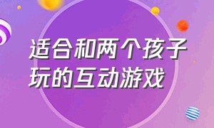 适合和两个孩子玩的互动游戏