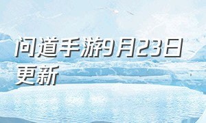 问道手游9月23日更新（问道手游9月23日更新时间）