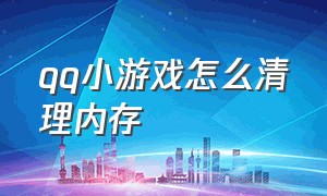 qq小游戏怎么清理内存