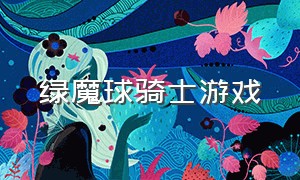 绿魔球骑士游戏（一款绿色毛球的游戏）