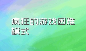 疯狂的游戏困难模式（疯狂的游戏困难模式怎么玩）