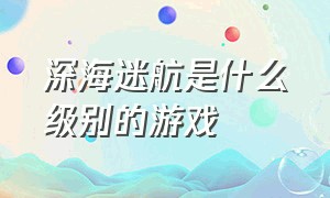 深海迷航是什么级别的游戏