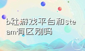 b社游戏平台和steam有区别吗