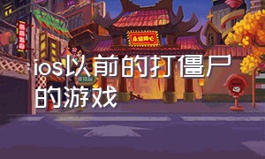 ios以前的打僵尸的游戏（ios以前的打僵尸的游戏有哪些）