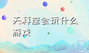 天秤座会玩什么游戏