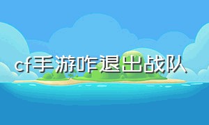 cf手游咋退出战队（cf手游退出战队入口在哪）