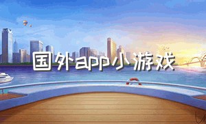 国外app小游戏（国外app下载平台有哪些）