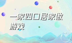 一家四口居家做游戏（一家四口居家做游戏的说说）