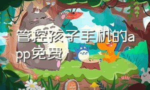 管控孩子手机的app免费（家长管控孩子手机免费软件排行榜）