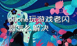 iphone玩游戏老闪退怎么解决