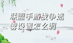 联盟手游战争迷雾设置怎么调